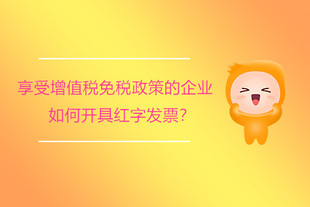 享受增值稅免稅政策的企業(yè)如何開具紅字發(fā)票？