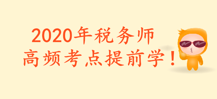 把握重點(diǎn)，提前預(yù)習(xí)！2020年稅務(wù)師重要預(yù)習(xí)考點(diǎn)匯總