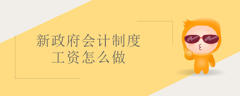 新政府會計制度工資怎么做 新政府會計制度工資怎么做
