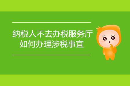 納稅人不去辦稅服務(wù)廳，如何辦理涉稅事宜？