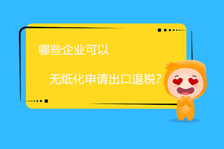 哪些企業(yè)可以無紙化申請(qǐng)出口退稅？