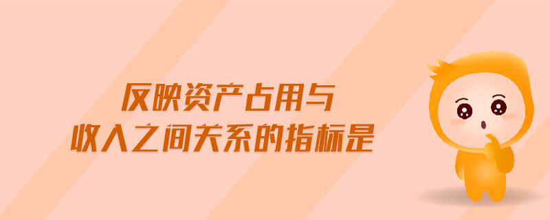 反映資產(chǎn)占用與收入之間關(guān)系的指標(biāo)是 反映資產(chǎn)占用與收入之間關(guān)系的指標(biāo)是
