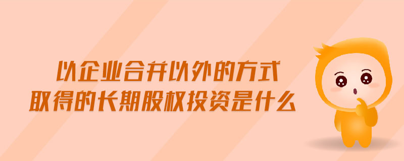 以企業(yè)合并以外的方式取得的長(zhǎng)期股權(quán)投資是什么