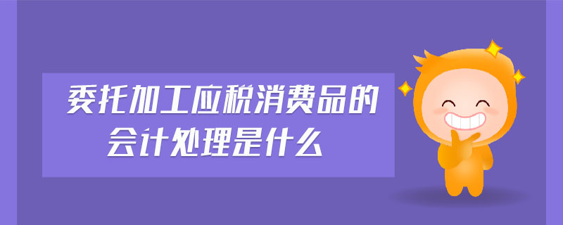 委托加工應(yīng)稅消費(fèi)品的會(huì)計(jì)處理是什么