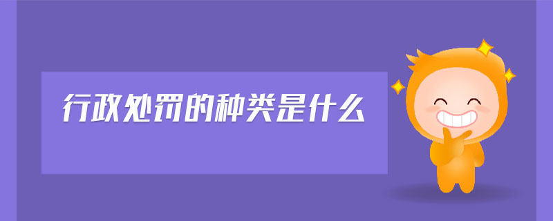 行政處罰的種類是什么 行政處罰的種類是什么