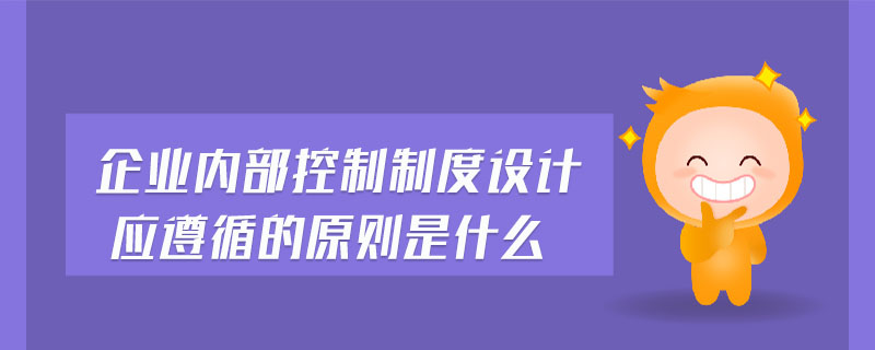 企業(yè)內(nèi)部控制制度設(shè)計應(yīng)遵循的原則是什么