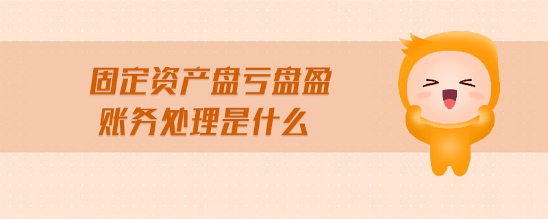 固定資產(chǎn)盤虧盤盈賬務(wù)處理是什么 固定資產(chǎn)盤虧盤盈賬務(wù)處理是什么