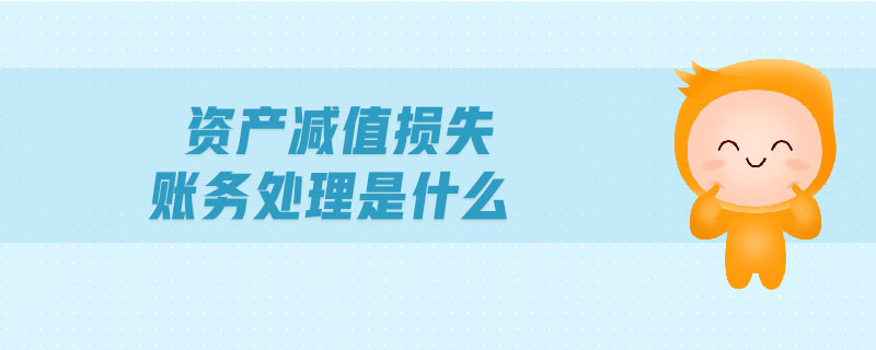 資產(chǎn)減值損失賬務處理是什么 資產(chǎn)減值損失賬務處理是什么