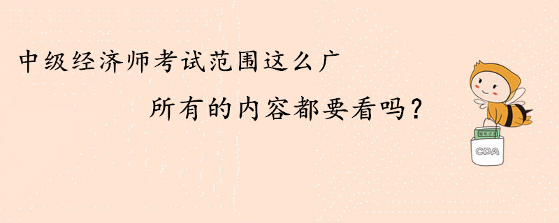 中級(jí)經(jīng)濟(jì)師考試范圍這么廣，所有的內(nèi)容都要看嗎？