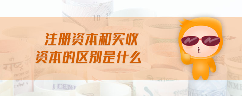 注冊資本和實收資本的區(qū)別是什么 注冊資本和實收資本的區(qū)別是什么