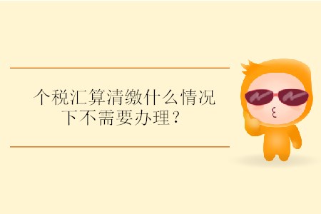 個稅匯算清繳什么情況下不需要辦理？