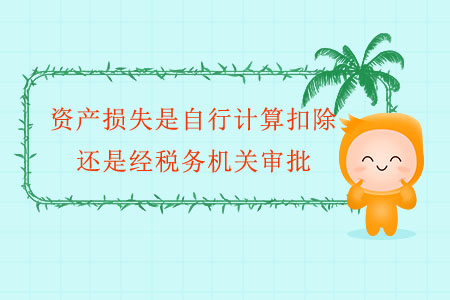 資產(chǎn)損失是自行計(jì)算扣除，還是經(jīng)稅務(wù)機(jī)關(guān)審批？