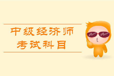 中級經(jīng)濟師職稱考試科目都有什么？