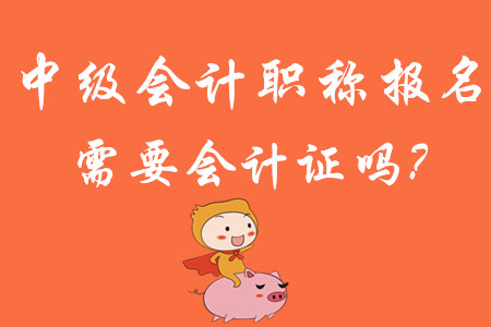 中級(jí)會(huì)計(jì)職稱報(bào)名需要會(huì)計(jì)證嗎?