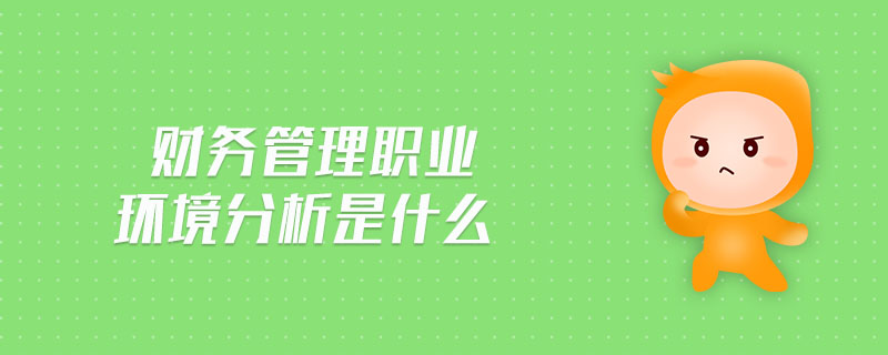 財(cái)務(wù)管理職業(yè)環(huán)境分析是什么 財(cái)務(wù)管理職業(yè)環(huán)境分析是什么
