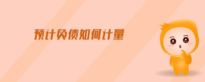 預(yù)計(jì)負(fù)債如何計(jì)量 預(yù)計(jì)負(fù)債如何計(jì)量