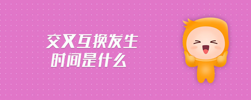 交叉互換發(fā)生時(shí)間是什么