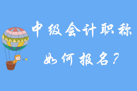 中級(jí)會(huì)計(jì)職稱如何報(bào)名？有哪些步驟呢？