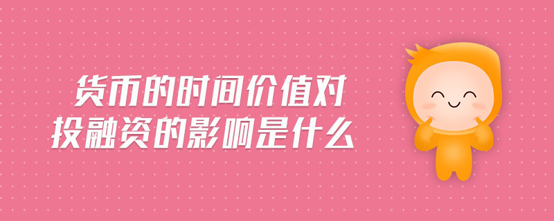 貨幣的時(shí)間價(jià)值對投融資的影響是什么 貨幣的時(shí)間價(jià)值對投融資的影響是什么