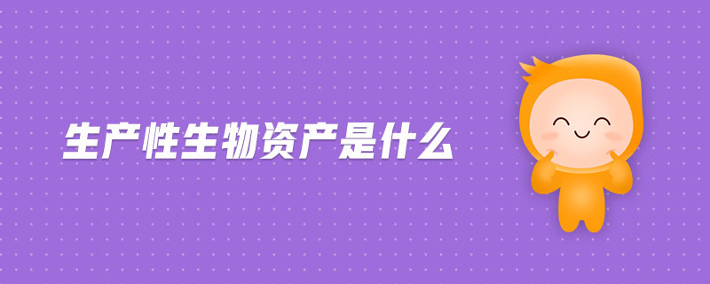 生產(chǎn)性生物資產(chǎn)是什么 生產(chǎn)性生物資產(chǎn)是什么