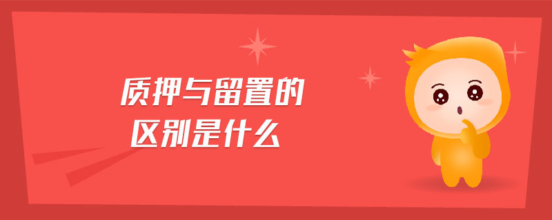 質(zhì)押與留置的區(qū)別是什么