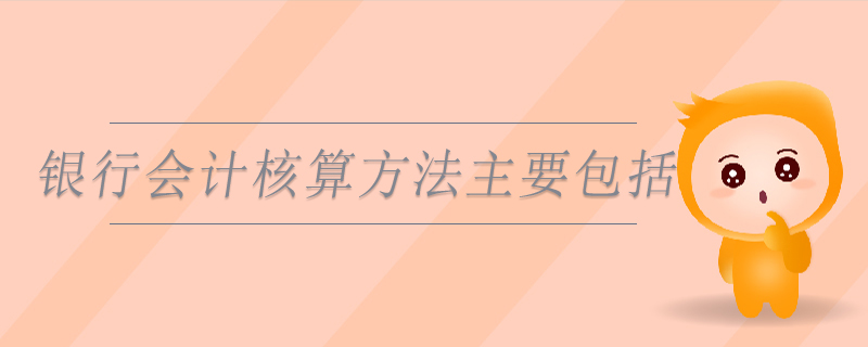 銀行會(huì)計(jì)核算方法主要包括