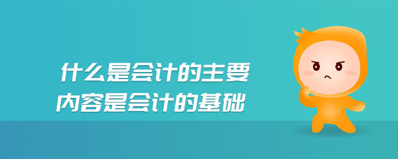 什么是會計的主要內(nèi)容是會計的基礎(chǔ)