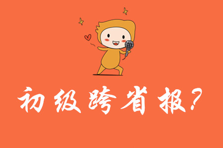 可以跨省報(bào)考初級(jí)會(huì)計(jì)嗎？