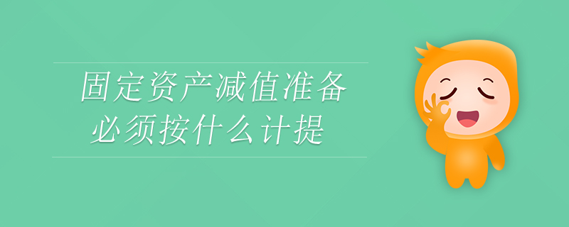 固定資產(chǎn)減值準備必須按什么計提