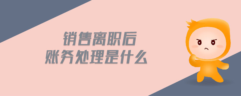 銷售離職后賬務(wù)處理是什么 銷售離職后賬務(wù)處理是什么