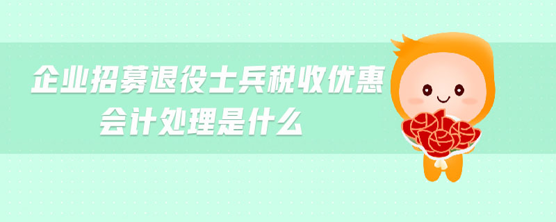 企業(yè)招募退役士兵稅收優(yōu)惠會(huì)計(jì)處理是什么 企業(yè)招募退役士兵稅收優(yōu)惠會(huì)計(jì)處理是什么