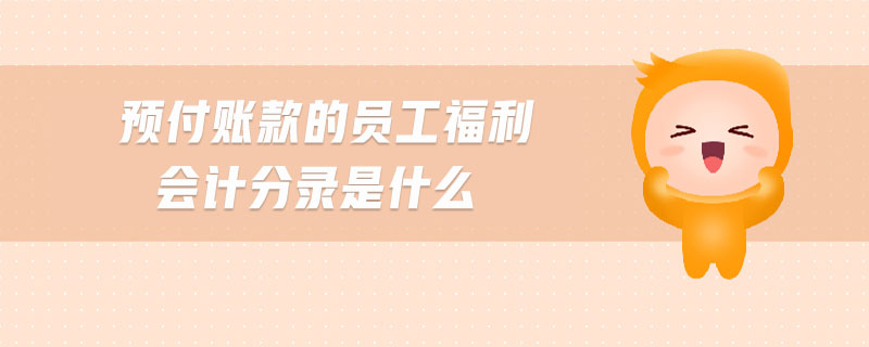 預(yù)付賬款的員工福利會(huì)計(jì)分錄是什么 預(yù)付賬款的員工福利會(huì)計(jì)分錄是什么