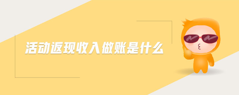 活動返現(xiàn)收入做賬是什么 活動返現(xiàn)收入做賬是什么