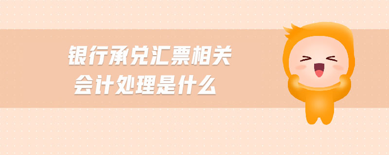 銀行承兌匯票相關會計處理是什么 銀行承兌匯票相關會計處理是什么