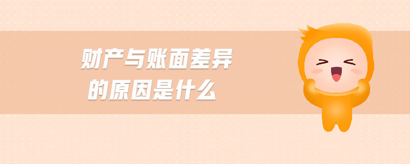 財產(chǎn)與賬面差異的原因是什么 財產(chǎn)與賬面差異的原因是什么