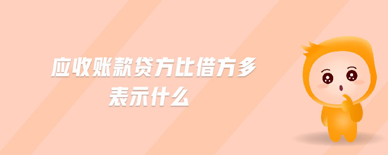 應(yīng)收賬款貸方比借方多表示什么 應(yīng)收賬款貸方比借方多表示什么