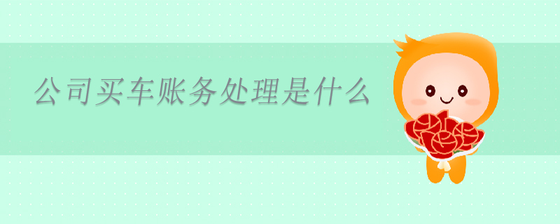 公司買車賬務(wù)處理是什么 公司買車賬務(wù)處理是什么
