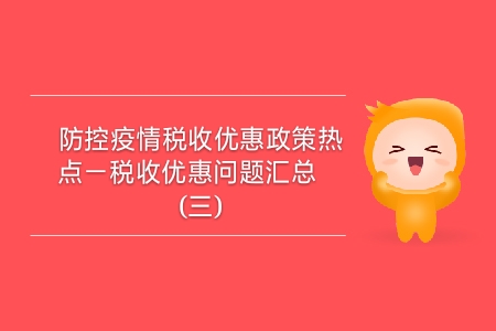 防控疫情稅收優(yōu)惠政策熱點(diǎn)——稅收優(yōu)惠問題匯總（三）