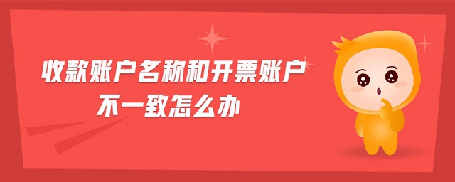 收款賬戶名稱和開票賬戶不一致怎么辦 收款賬戶名稱和開票賬戶不一致怎么辦