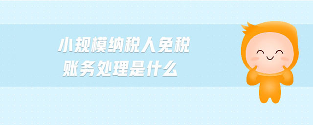 小規(guī)模納稅人免稅賬務(wù)處理是什么 小規(guī)模納稅人免稅賬務(wù)處理是什么