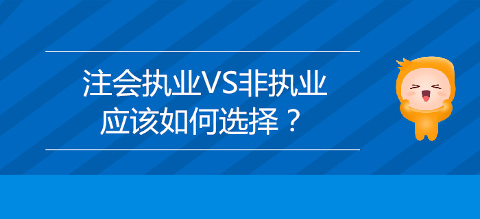 注冊(cè)會(huì)計(jì)師執(zhí)業(yè)VS非執(zhí)業(yè)，應(yīng)該如何選擇？