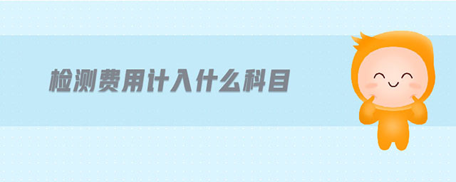 檢測費(fèi)用計(jì)入什么科目 檢測費(fèi)用計(jì)入什么科目