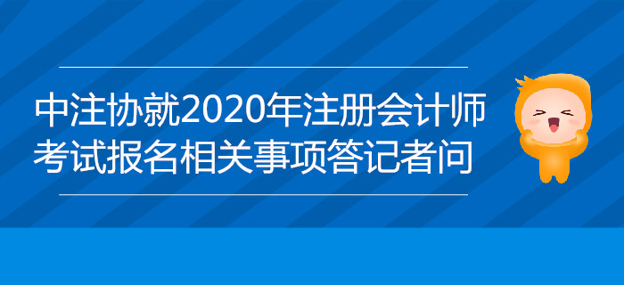 中注協(xié)負責人就2020年注冊會計師全國統(tǒng)一考試報名相關事項答記者問