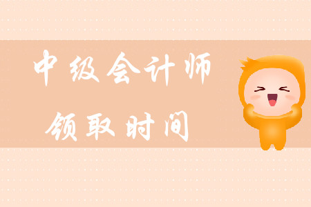 中級會計(jì)師領(lǐng)取時(shí)間在什么時(shí)候？