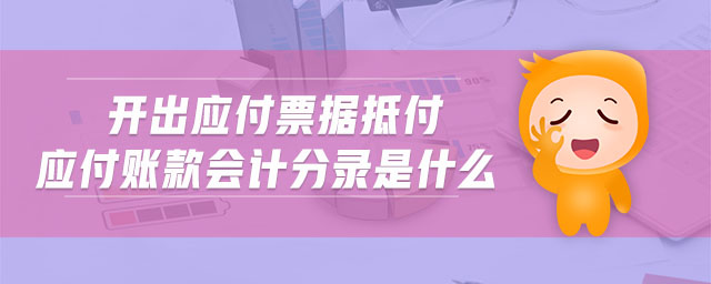 開出應付票據抵付應付賬款會計分錄是什么 開出應付票據抵付應付賬款會計分錄是什么
