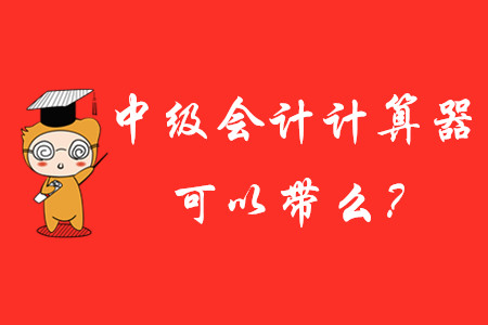 中級(jí)會(huì)計(jì)師考試計(jì)算器可以帶進(jìn)去嗎？
