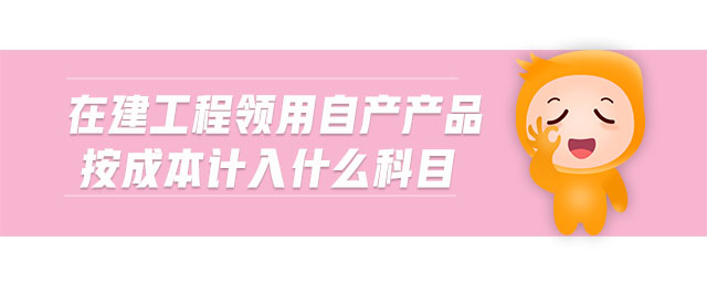 在建工程領(lǐng)用自產(chǎn)產(chǎn)品按成本計入什么科目 在建工程領(lǐng)用自產(chǎn)產(chǎn)品按成本計入什么科目