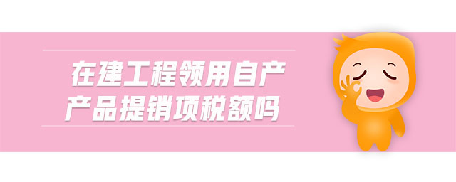在建工程領(lǐng)用自產(chǎn)產(chǎn)品提銷項(xiàng)稅額嗎 在建工程領(lǐng)用自產(chǎn)產(chǎn)品提銷項(xiàng)稅額嗎
