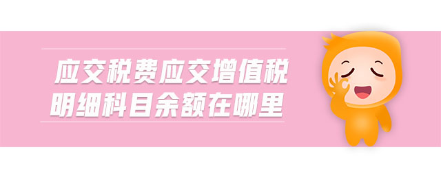 應交稅費應交增值稅明細科目余額在哪里 應交稅費應交增值稅明細科目余額在哪里