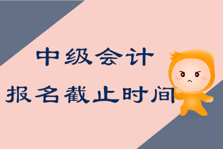 中級(jí)會(huì)計(jì)師考試報(bào)名什么時(shí)候結(jié)束？